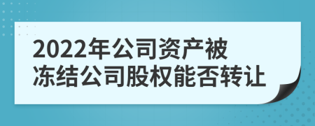 2022年公司资产被冻结公司股权能否转让