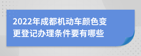 2022年成都机动车颜色变更登记办理条件要有哪些