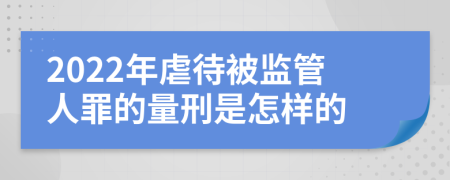 2022年虐待被监管人罪的量刑是怎样的