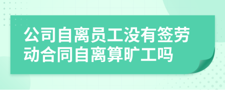 公司自离员工没有签劳动合同自离算旷工吗