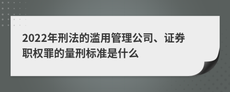 2022年刑法的滥用管理公司、证券职权罪的量刑标准是什么