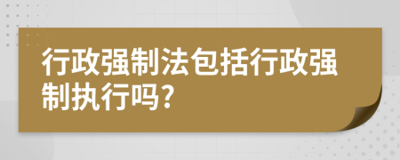 行政强制法包括行政强制执行吗?