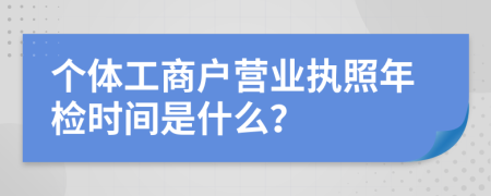 个体工商户营业执照年检时间是什么？