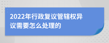 2022年行政复议管辖权异议需要怎么处理的