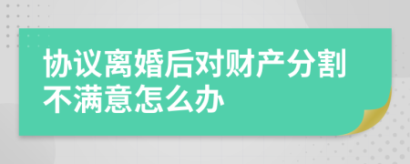 协议离婚后对财产分割不满意怎么办