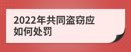 2022年共同盗窃应如何处罚