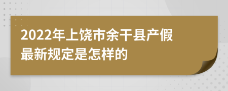 2022年上饶市余干县产假最新规定是怎样的