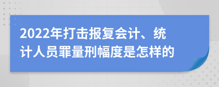 2022年打击报复会计、统计人员罪量刑幅度是怎样的