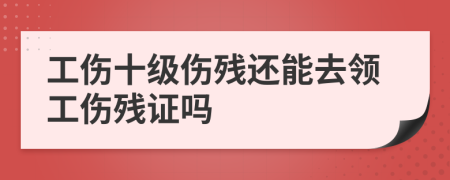 工伤十级伤残还能去领工伤残证吗