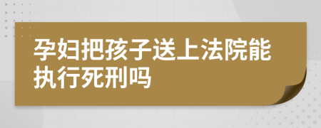孕妇把孩子送上法院能执行死刑吗