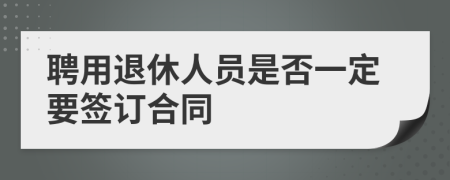 聘用退休人员是否一定要签订合同