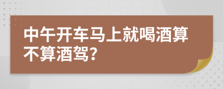 中午开车马上就喝酒算不算酒驾？