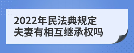 2022年民法典规定夫妻有相互继承权吗