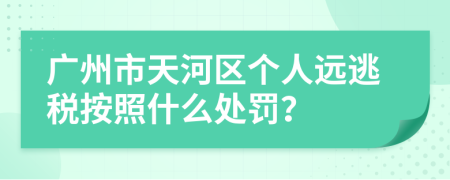 广州市天河区个人远逃税按照什么处罚？