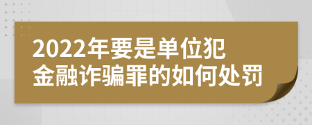 2022年要是单位犯金融诈骗罪的如何处罚