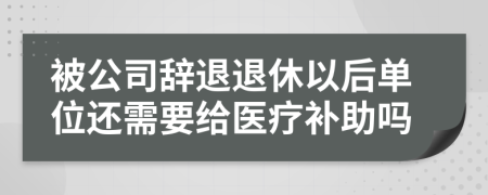 被公司辞退退休以后单位还需要给医疗补助吗