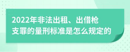 2022年非法出租、出借枪支罪的量刑标准是怎么规定的