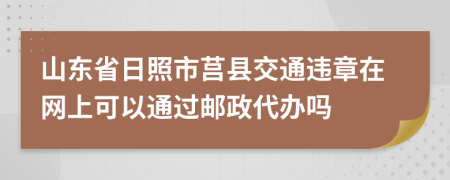 山东省日照市莒县交通违章在网上可以通过邮政代办吗