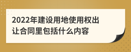 2022年建设用地使用权出让合同里包括什么内容