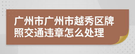 广州市广州市越秀区牌照交通违章怎么处理