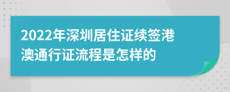 2022年深圳居住证续签港澳通行证流程是怎样的