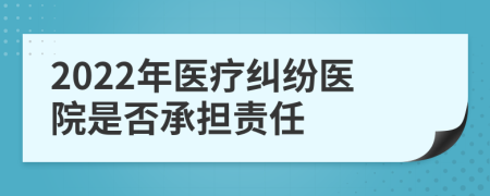 2022年医疗纠纷医院是否承担责任