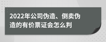 2022年公司伪造、倒卖伪造的有价票证会怎么判