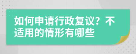 如何申请行政复议？不适用的情形有哪些