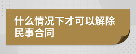 什么情况下才可以解除民事合同