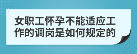 女职工怀孕不能适应工作的调岗是如何规定的