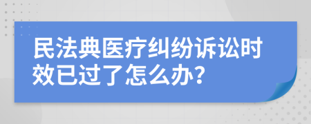 民法典医疗纠纷诉讼时效已过了怎么办？