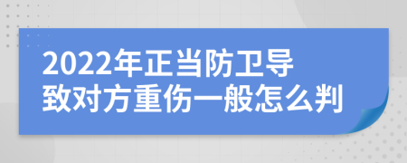 2022年正当防卫导致对方重伤一般怎么判