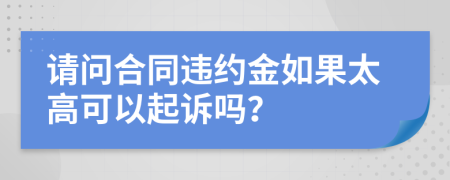 请问合同违约金如果太高可以起诉吗？