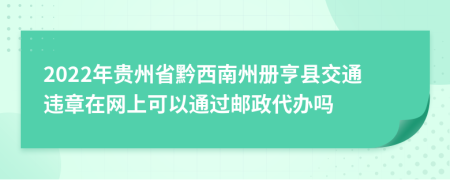 2022年贵州省黔西南州册亨县交通违章在网上可以通过邮政代办吗