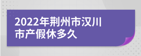 2022年荆州市汉川市产假休多久