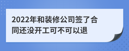 2022年和装修公司签了合同还没开工可不可以退