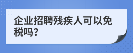 企业招聘残疾人可以免税吗？