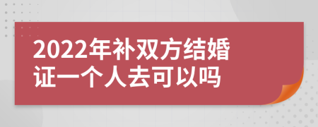 2022年补双方结婚证一个人去可以吗