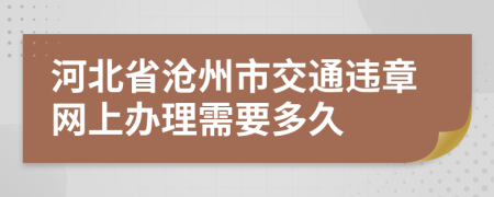 河北省沧州市交通违章网上办理需要多久