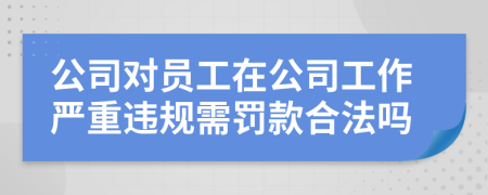 公司对员工在公司工作严重违规需罚款合法吗