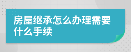 房屋继承怎么办理需要什么手续