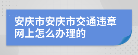 安庆市安庆市交通违章网上怎么办理的