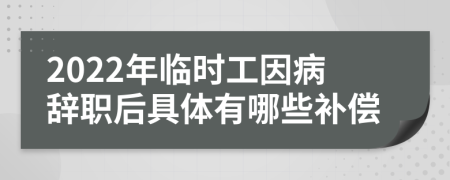 2022年临时工因病辞职后具体有哪些补偿