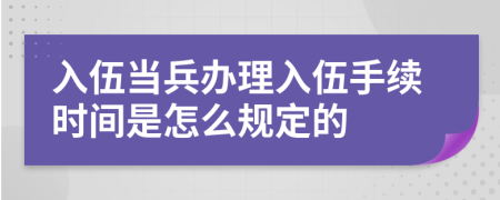 入伍当兵办理入伍手续时间是怎么规定的