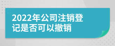 2022年公司注销登记是否可以撤销