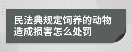 民法典规定饲养的动物造成损害怎么处罚