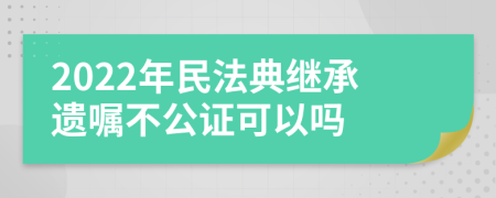 2022年民法典继承遗嘱不公证可以吗