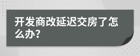 开发商改延迟交房了怎么办？