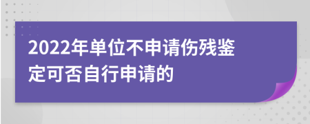 2022年单位不申请伤残鉴定可否自行申请的