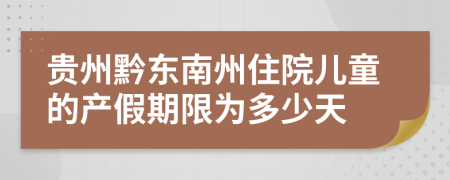 贵州黔东南州住院儿童的产假期限为多少天